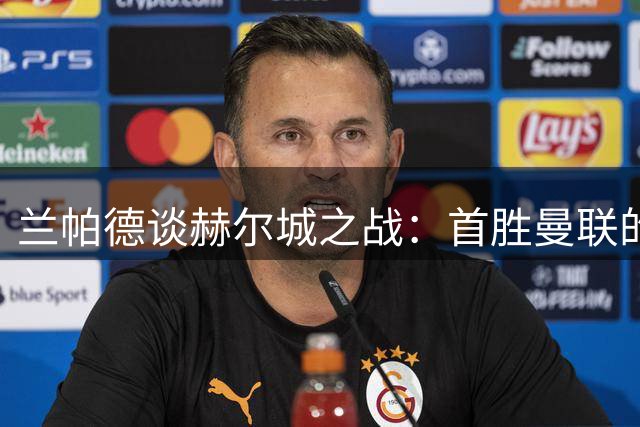 兰帕德谈赫尔城之战：首胜曼联的对手不可小觑